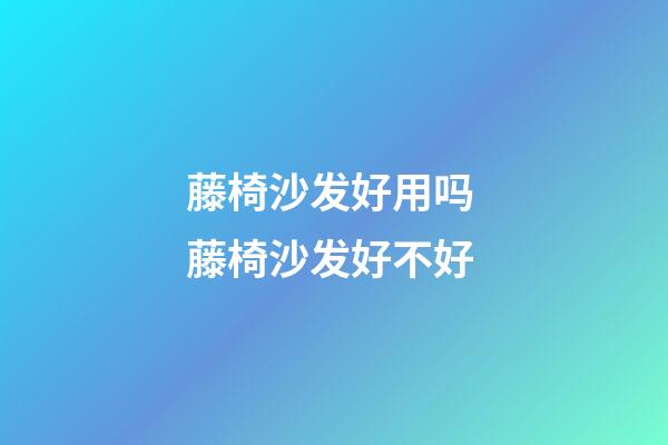 藤椅沙发好用吗 藤椅沙发好不好
